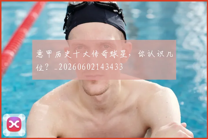 意甲历史十大传奇球星，你认识几位？_20260602143433
