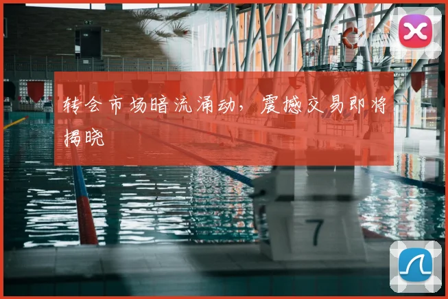 转会市场暗流涌动，震撼交易即将揭晓