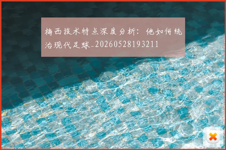 梅西技术特点深度分析：他如何统治现代足球_20260528193211