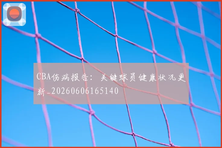 CBA伤病报告：关键球员健康状况更新_20260606165140