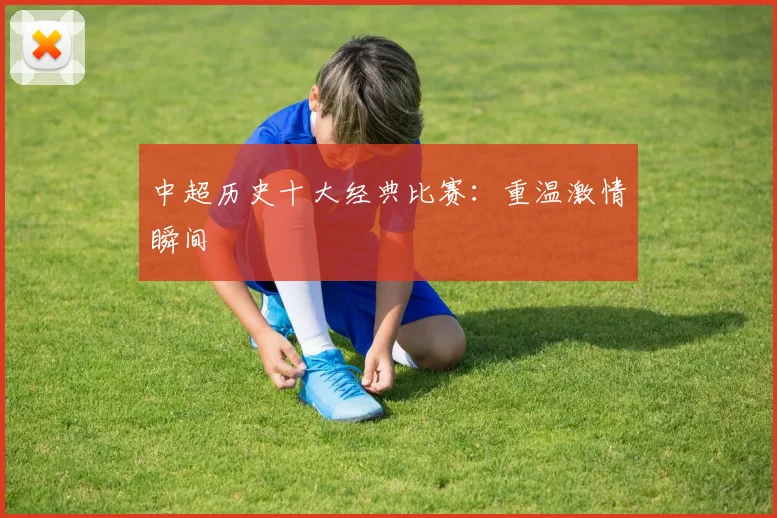 中超历史十大经典比赛：重温激情瞬间