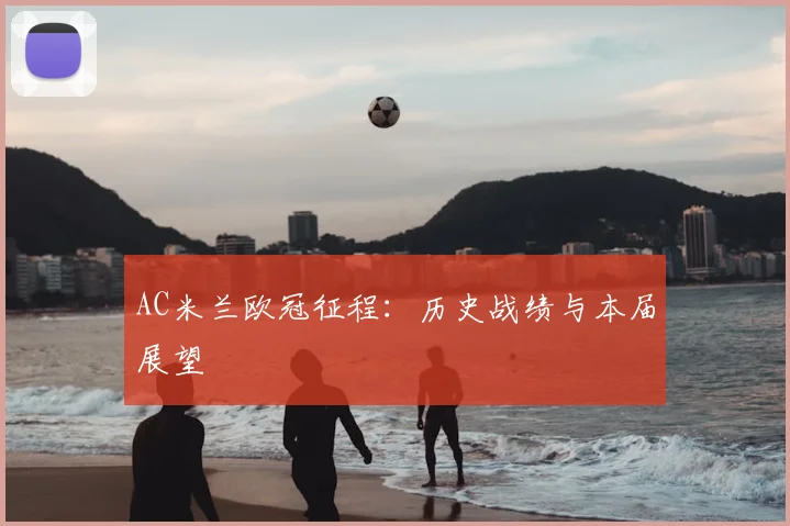AC米兰欧冠征程：历史战绩与本届展望