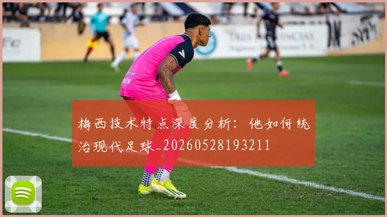梅西技术特点深度分析：他如何统治现代足球_20260528193211