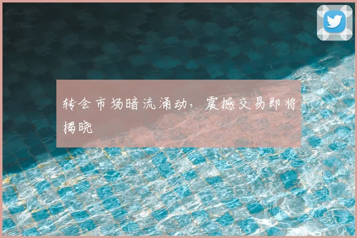 转会市场暗流涌动，震撼交易即将揭晓