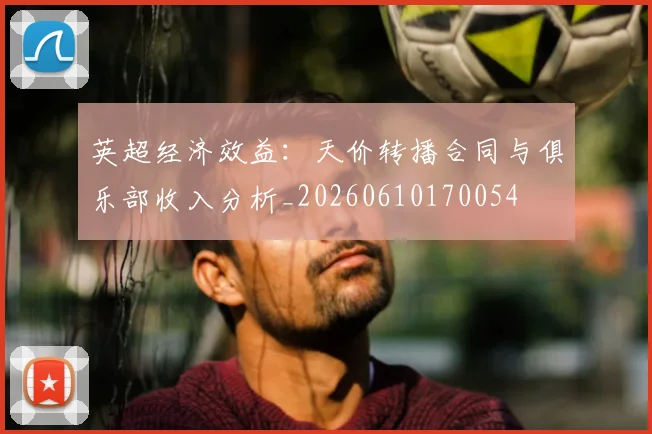 英超经济效益：天价转播合同与俱乐部收入分析_20260610170054