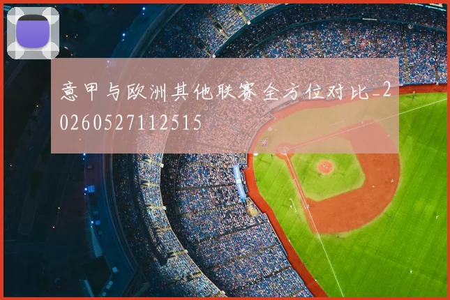 意甲与欧洲其他联赛全方位对比_20260527112515