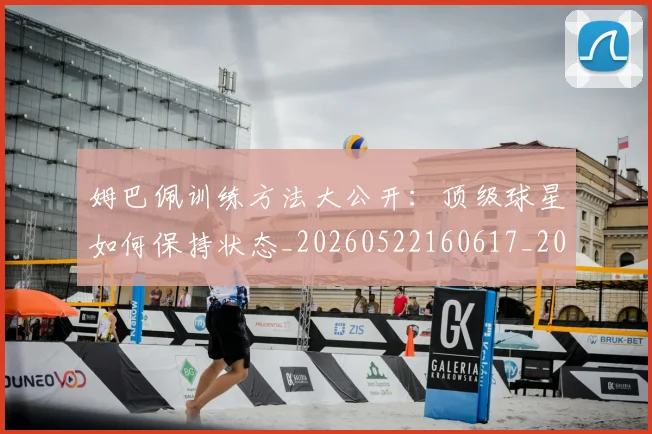 姆巴佩训练方法大公开：顶级球星如何保持状态_20260522160617_20260609132845