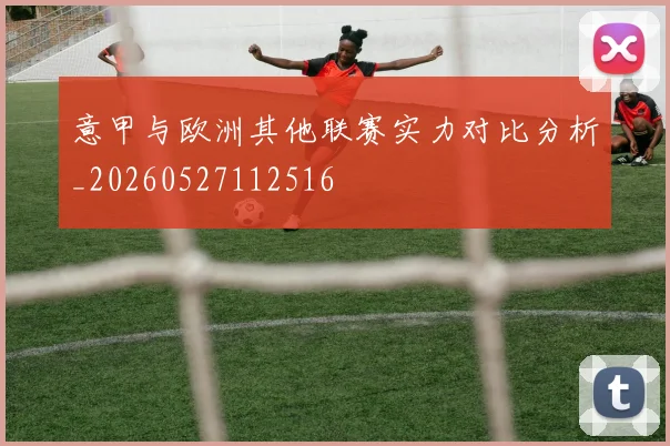 意甲与欧洲其他联赛实力对比分析_20260527112516