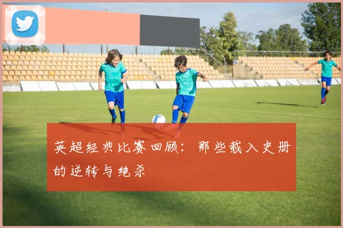 英超经典比赛回顾：那些载入史册的逆转与绝杀