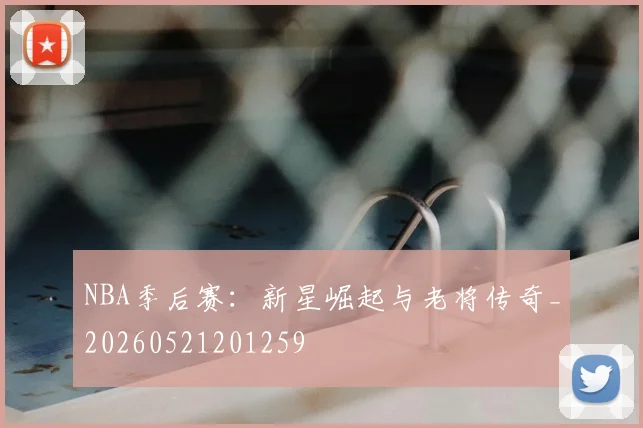 NBA季后赛:新星崛起与老将传奇_20260521201259