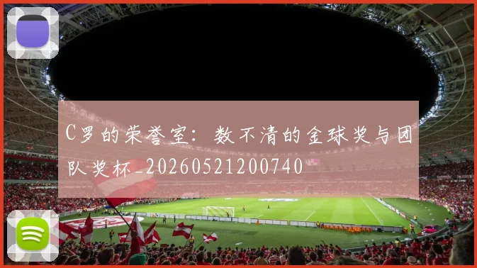 C罗的荣誉室：数不清的金球奖与团队奖杯_20260521200740