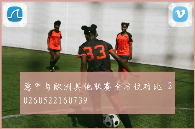 意甲与欧洲其他联赛全方位对比_20260522160739