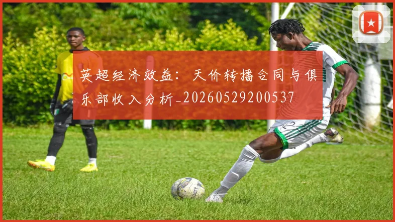 英超经济效益:天价转播合同与俱乐部收入分析_20260529200537