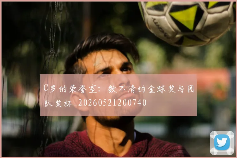 C罗的荣誉室：数不清的金球奖与团队奖杯_20260521200740