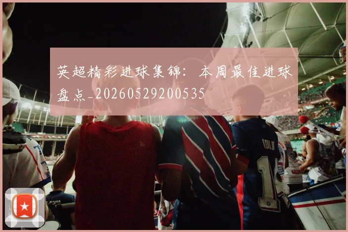 英超精彩进球集锦:本周最佳进球盘点_20260529200535