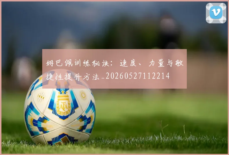 姆巴佩训练秘诀:速度、力量与敏捷性提升方法_20260527112214
